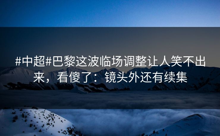 #中超#巴黎这波临场调整让人笑不出来，看傻了：镜头外还有续集