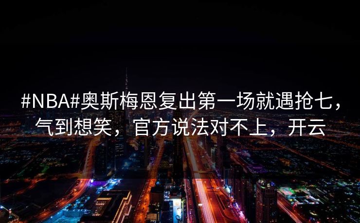 #NBA#奥斯梅恩复出第一场就遇抢七，气到想笑，官方说法对不上，开云