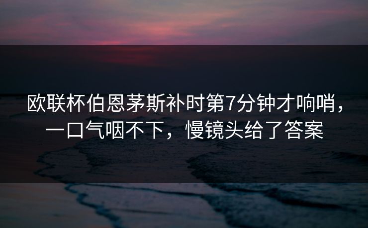 欧联杯伯恩茅斯补时第7分钟才响哨,一口气咽不下,慢镜头给了答案 欧联杯伯恩茅斯补时第7分钟才响哨,一口气咽不下,慢镜头给了答案