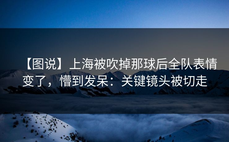 【图说】上海被吹掉那球后全队表情变了，懵到发呆：关键镜头被切走
