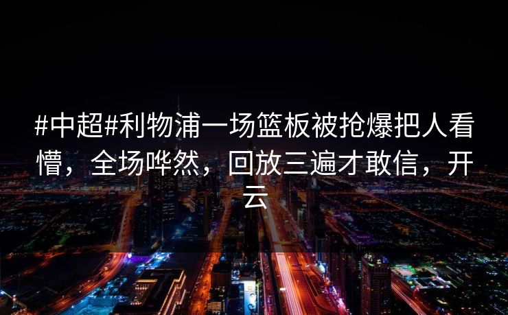 #中超#利物浦一场篮板被抢爆把人看懵，全场哗然，回放三遍才敢信，开云