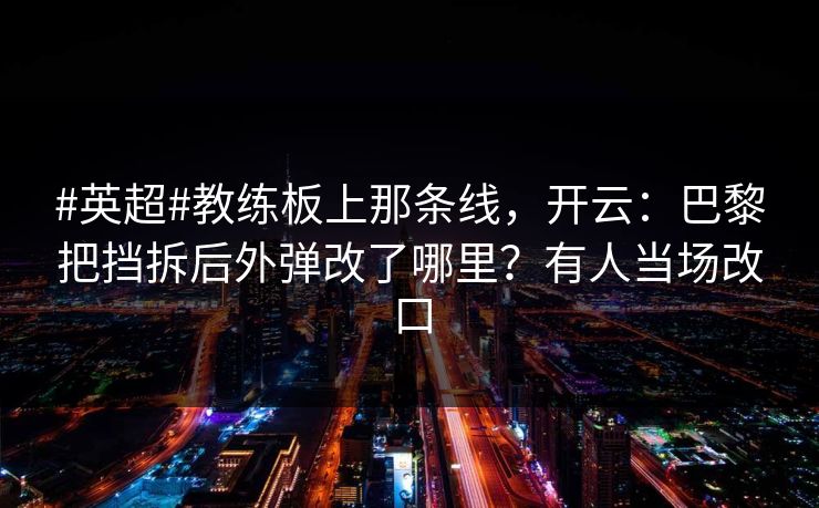 #英超#教练板上那条线，开云：巴黎把挡拆后外弹改了哪里？有人当场改口