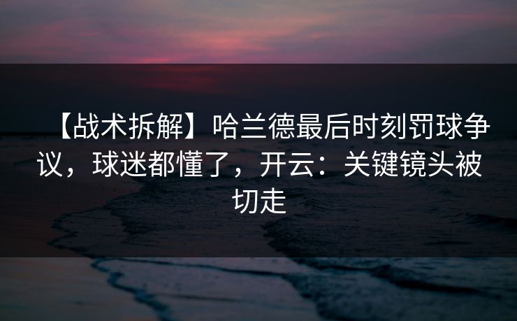 【战术拆解】哈兰德最后时刻罚球争议，球迷都懂了，开云：关键镜头被切走