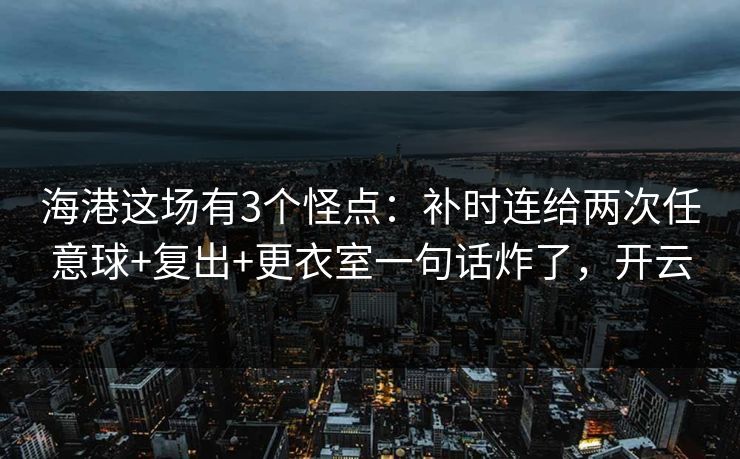 海港这场有3个怪点：补时连给两次任意球+复出+更衣室一句话炸了，开云