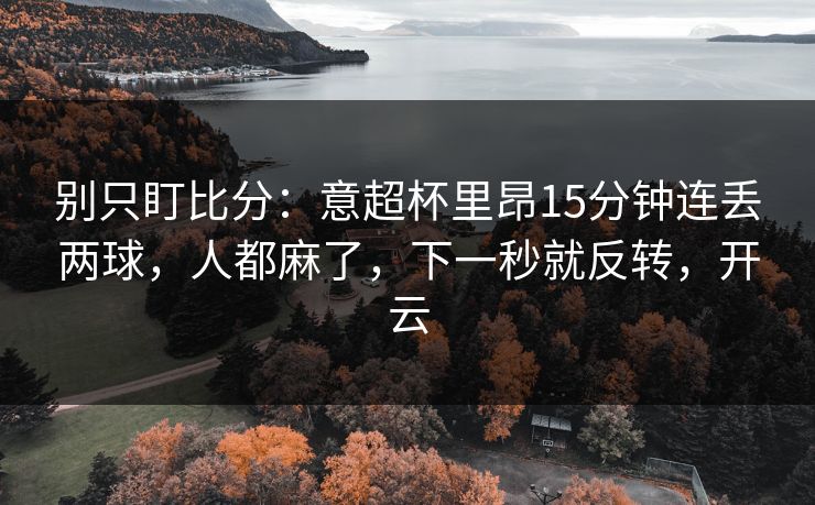 别只盯比分：意超杯里昂15分钟连丢两球，人都麻了，下一秒就反转，开云