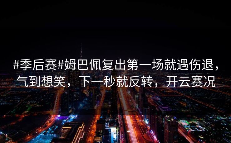 #季后赛#姆巴佩复出第一场就遇伤退，气到想笑，下一秒就反转，开云赛况