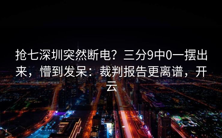 抢七深圳突然断电？三分9中0一摆出来，懵到发呆：裁判报告更离谱，开云