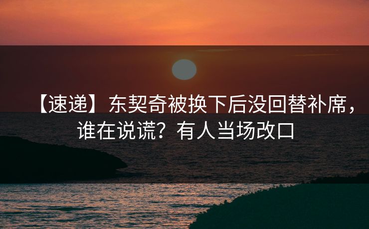 【速递】东契奇被换下后没回替补席，谁在说谎？有人当场改口