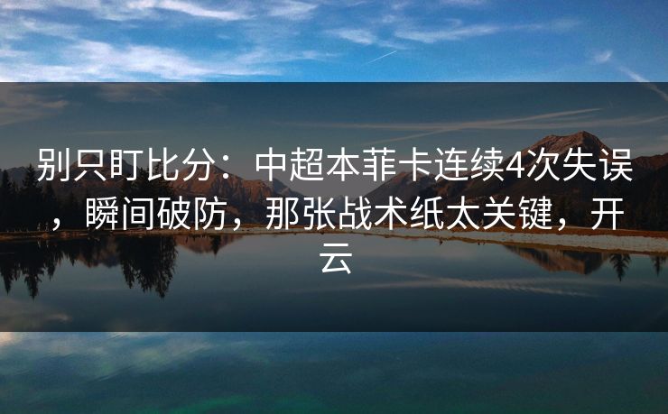 别只盯比分：中超本菲卡连续4次失误，瞬间破防，那张战术纸太关键，开云