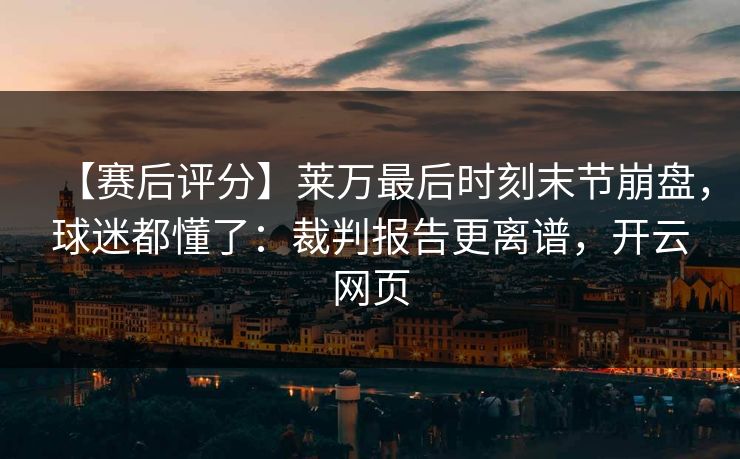 【赛后评分】莱万最后时刻末节崩盘，球迷都懂了：裁判报告更离谱，开云网页