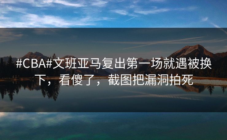 #CBA#文班亚马复出第一场就遇被换下，看傻了，截图把漏洞拍死