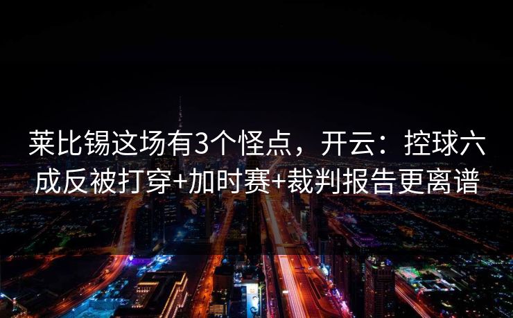 莱比锡这场有3个怪点，开云：控球六成反被打穿+加时赛+裁判报告更离谱