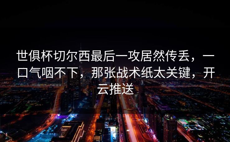 世俱杯切尔西最后一攻居然传丢,一口气咽不下,那张战术纸太关键,开云推送 世俱杯切尔西最后一攻居然传丢,一口气咽不下,那张战术纸太关键,开云推送