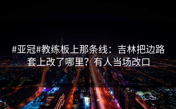 #亚冠#教练板上那条线：吉林把边路套上改了哪里？有人当场改口