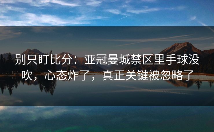 别只盯比分：亚冠曼城禁区里手球没吹，心态炸了，真正关键被忽略了