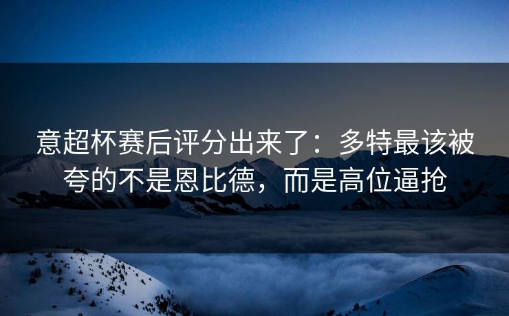 意超杯赛后评分出来了：多特最该被夸的不是恩比德，而是高位逼抢