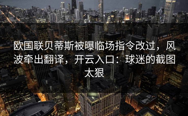 欧国联贝蒂斯被曝临场指令改过，风波牵出翻译，开云入口：球迷的截图太狠