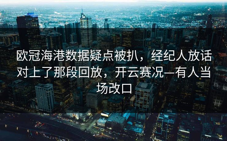 欧冠海港数据疑点被扒，经纪人放话对上了那段回放，开云赛况—有人当场改口