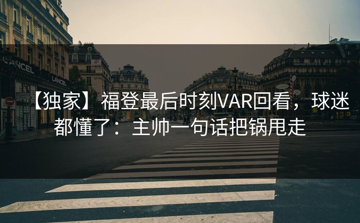 【独家】福登最后时刻VAR回看，球迷都懂了：主帅一句话把锅甩走