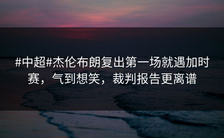 #中超#杰伦布朗复出第一场就遇加时赛,气到想笑,裁判报告更离谱 #中超#杰伦布朗复出第一场就遇加时赛,气到想笑,裁判报告更离谱