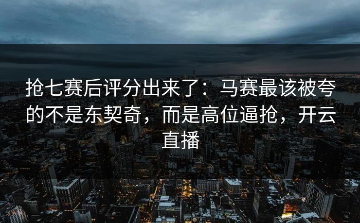 抢七赛后评分出来了:马赛最该被夸的不是东契奇,而是高位逼抢,开云直播 抢七赛后评分出来了:马赛最该被夸的不是东契奇,而是高位逼抢,开云直播