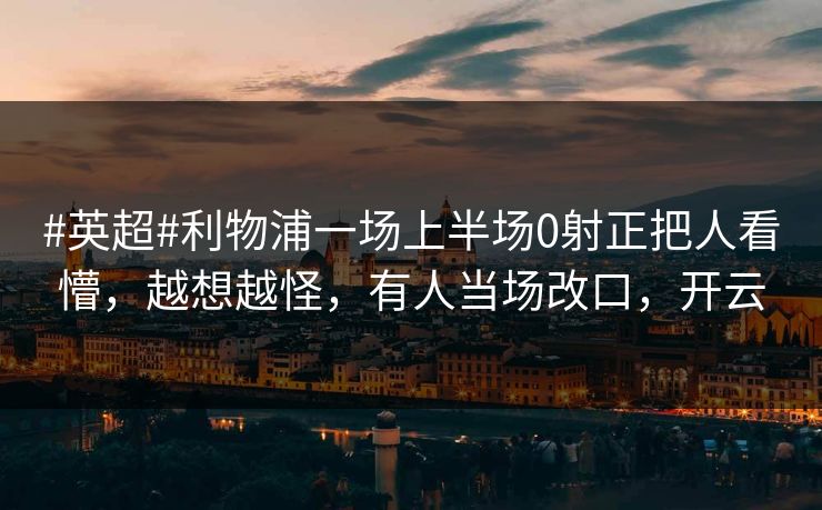 #英超#利物浦一场上半场0射正把人看懵，越想越怪，有人当场改口，开云