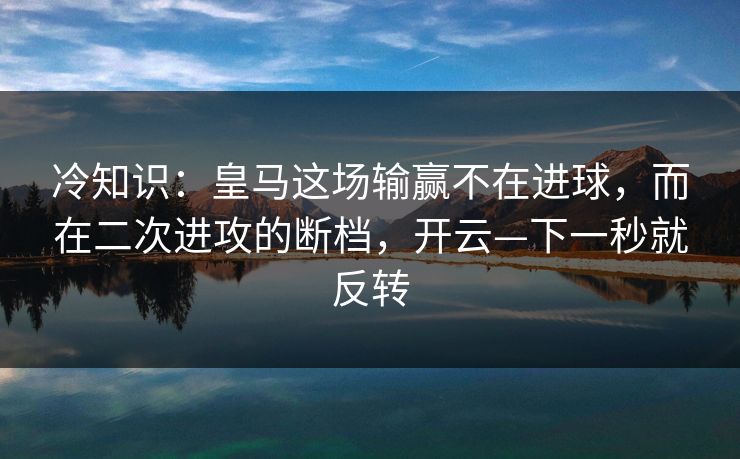冷知识:皇马这场输赢不在进球,而在二次进攻的断档,开云—下一秒就反转 冷知识:皇马这场输赢不在进球,而在二次进攻的断档,开云—下一秒就反转