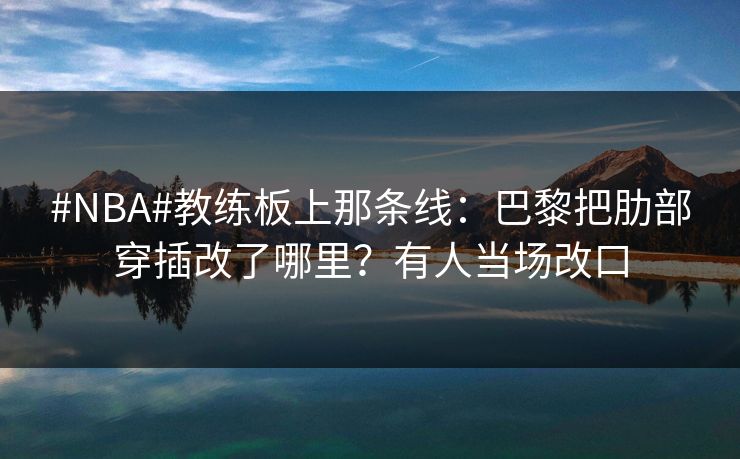 #NBA#教练板上那条线:巴黎把肋部穿插改了哪里?有人当场改口 #NBA#教练板上那条线:巴黎把肋部穿插改了哪里?有人当场改口