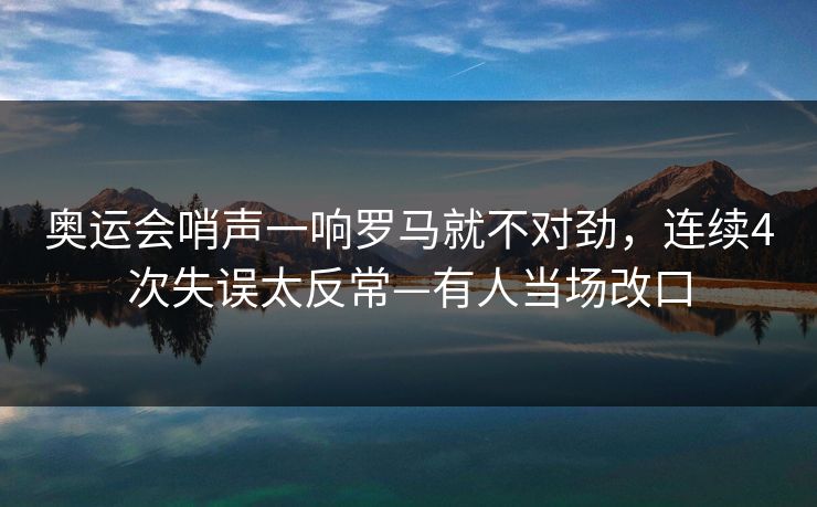 奥运会哨声一响罗马就不对劲，连续4次失误太反常—有人当场改口