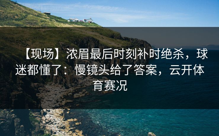 【现场】浓眉最后时刻补时绝杀,球迷都懂了:慢镜头给了答案,云开体育赛况 【现场】浓眉最后时刻补时绝杀,球迷都懂了:慢镜头给了答案,云开体育赛况