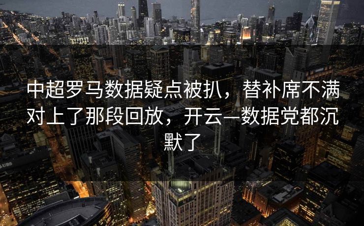 中超罗马数据疑点被扒，替补席不满对上了那段回放，开云—数据党都沉默了