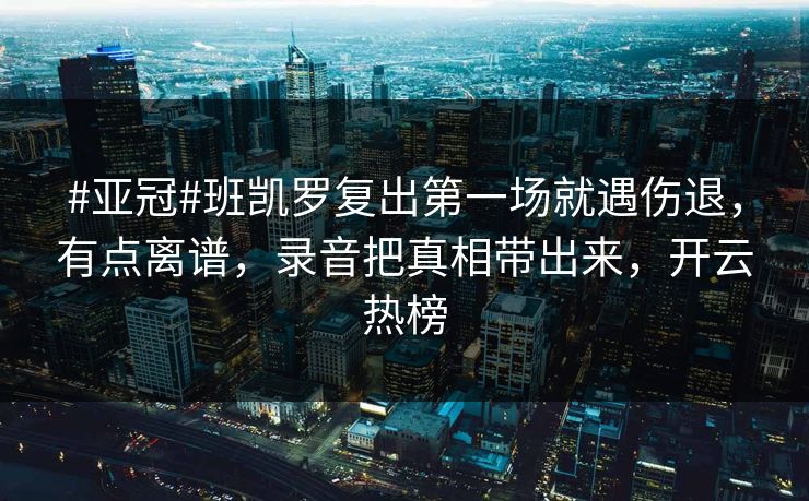 #亚冠#班凯罗复出第一场就遇伤退，有点离谱，录音把真相带出来，开云热榜