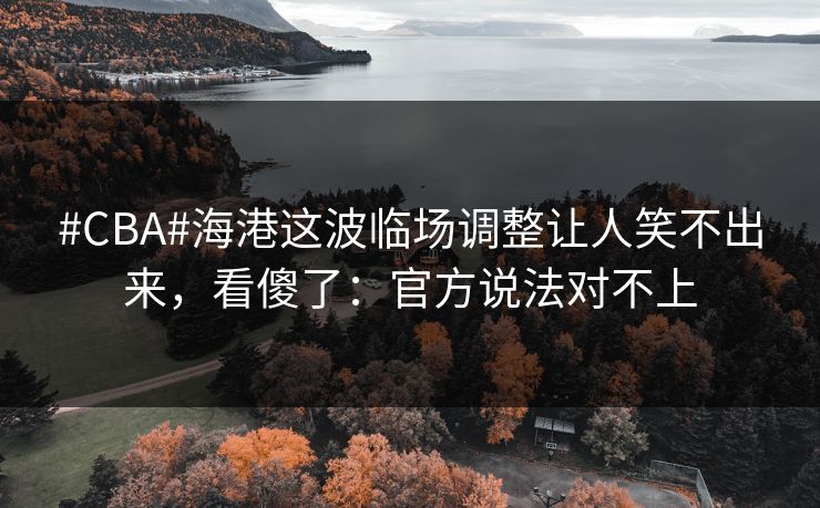 #CBA#海港这波临场调整让人笑不出来,看傻了:官方说法对不上 #CBA#海港这波临场调整让人笑不出来,看傻了:官方说法对不上