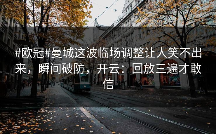 #欧冠#曼城这波临场调整让人笑不出来，瞬间破防，开云：回放三遍才敢信