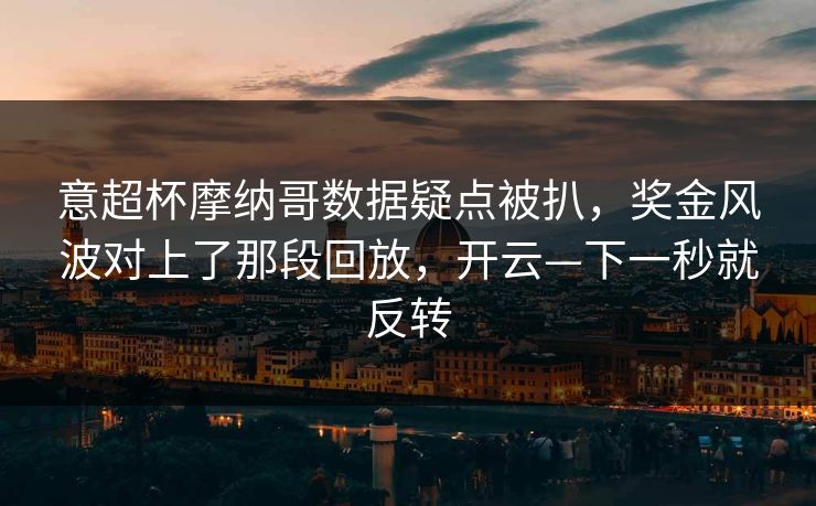 意超杯摩纳哥数据疑点被扒，奖金风波对上了那段回放，开云—下一秒就反转