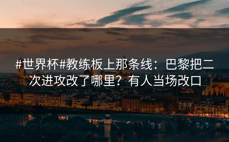 #世界杯#教练板上那条线：巴黎把二次进攻改了哪里？有人当场改口