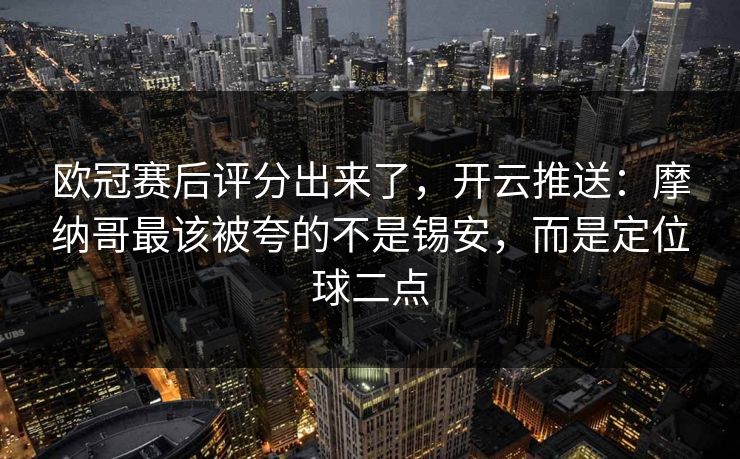 欧冠赛后评分出来了，开云推送：摩纳哥最该被夸的不是锡安，而是定位球二点