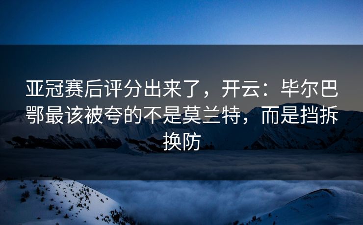 亚冠赛后评分出来了，开云：毕尔巴鄂最该被夸的不是莫兰特，而是挡拆换防