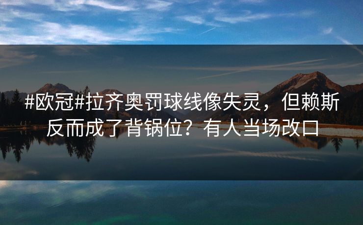 #欧冠#拉齐奥罚球线像失灵，但赖斯反而成了背锅位？有人当场改口