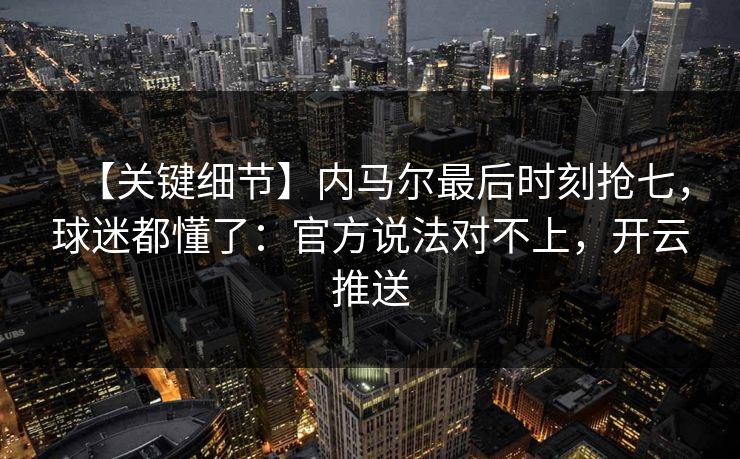 【关键细节】内马尔最后时刻抢七,球迷都懂了:官方说法对不上,开云推送 【关键细节】内马尔最后时刻抢七,球迷都懂了:官方说法对不上,开云推送