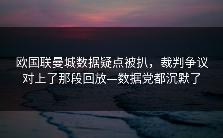 欧国联曼城数据疑点被扒,裁判争议对上了那段回放—数据党都沉默了 欧国联曼城数据疑点被扒,裁判争议对上了那段回放—数据党都沉默了