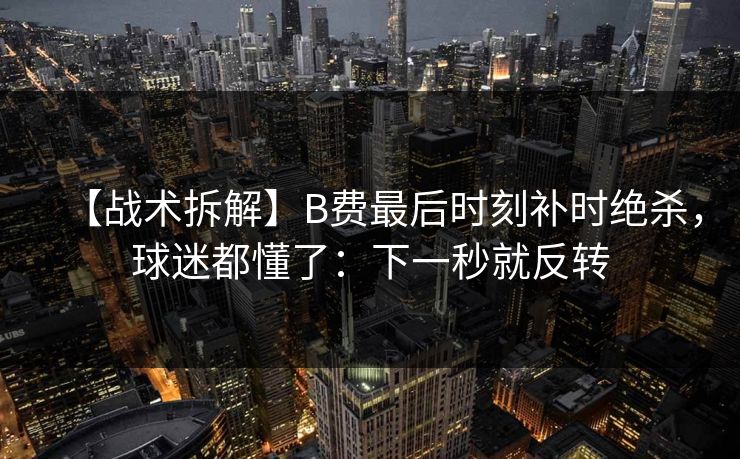 【战术拆解】B费最后时刻补时绝杀，球迷都懂了：下一秒就反转