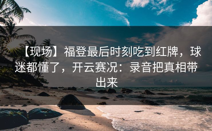 【现场】福登最后时刻吃到红牌，球迷都懂了，开云赛况：录音把真相带出来