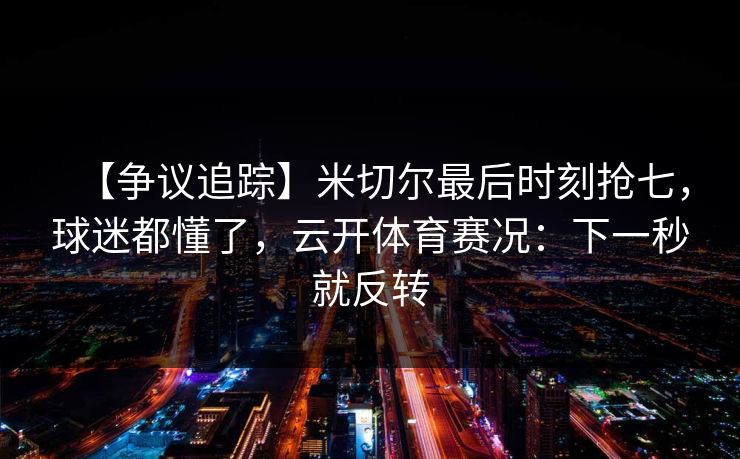 【争议追踪】米切尔最后时刻抢七，球迷都懂了，云开体育赛况：下一秒就反转