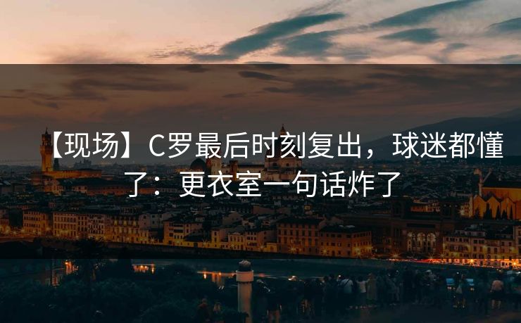 【现场】C罗最后时刻复出，球迷都懂了：更衣室一句话炸了