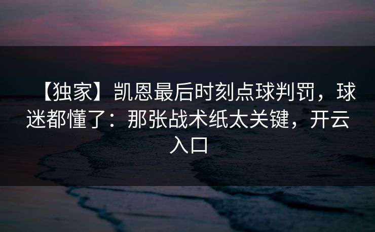 【独家】凯恩最后时刻点球判罚，球迷都懂了：那张战术纸太关键，开云入口