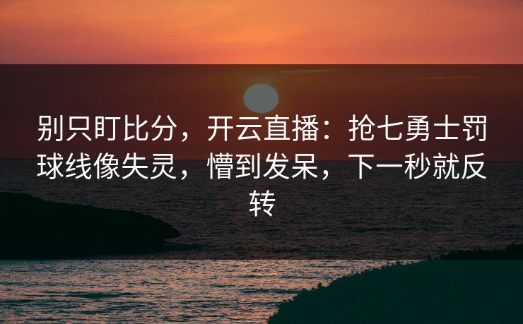 别只盯比分，开云直播：抢七勇士罚球线像失灵，懵到发呆，下一秒就反转