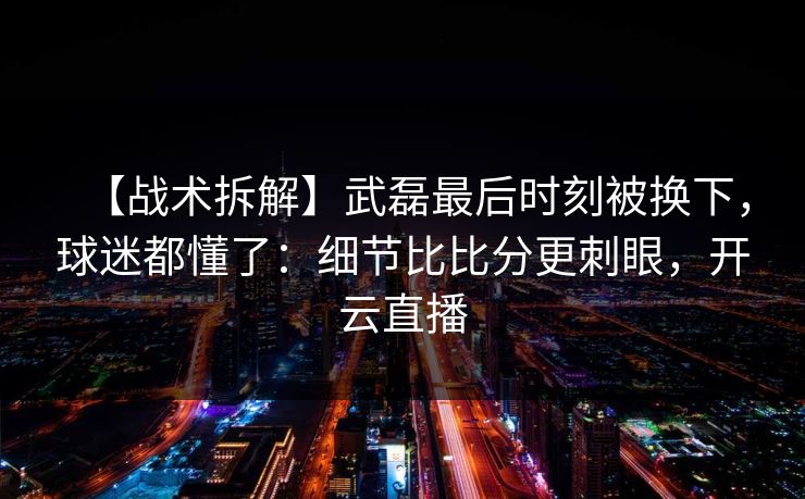 【战术拆解】武磊最后时刻被换下,球迷都懂了:细节比比分更刺眼,开云直播 【战术拆解】武磊最后时刻被换下,球迷都懂了:细节比比分更刺眼,开云直播
