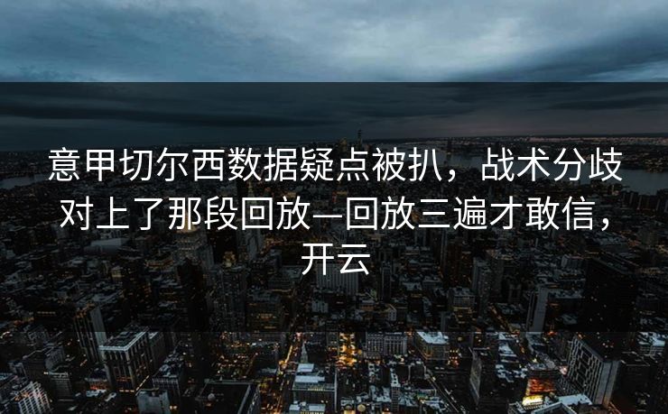 意甲切尔西数据疑点被扒，战术分歧对上了那段回放—回放三遍才敢信，开云