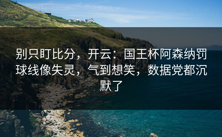 别只盯比分,开云:国王杯阿森纳罚球线像失灵,气到想笑,数据党都沉默了 别只盯比分,开云:国王杯阿森纳罚球线像失灵,气到想笑,数据党都沉默了